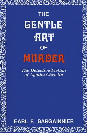 The Gentle Art of Murder: The Detective Fiction of Agatha Christie by Earl F. Bargainnier