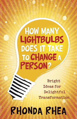 How Many Lightbulbs Does It Take to Change a Person?: Bright Ideas for Delightful Transformation by Rhonda Rhea