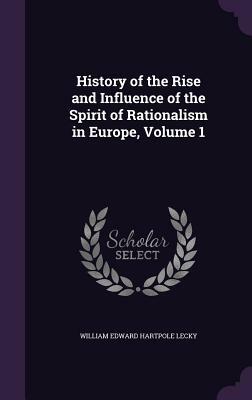 History of the Rise and Influence of the Spirit of Rationalism in Europe: Volume I by William Edward Hartpole Lecky