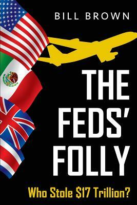 The Feds' Folly: Who Stole $17 Trillion? by Bill Brown