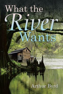 What the River Wants by Arthur Byrd