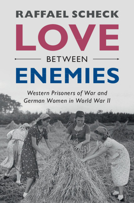 Love Between Enemies: Western Prisoners of War and German Women in World War II by Raffael Scheck