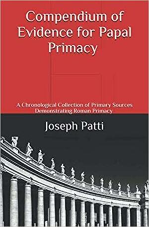 Compendium of Evidence for Papal Primacy: A Chronological Collection of Primary Sources Demonstrating Roman Primacy by None