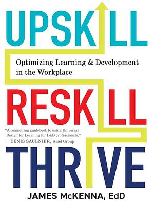 Upskill, Reskill, Thrive: Optimizing Learning and Development in the Workplace by James McKenna, Kendra Grant