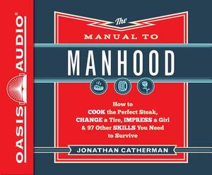 The Manual to Manhood (Library Edition): How to Cook the Perfect Steak, Change a Tire, Impress a Girl & 97 Other Skills You Need to Survive by Jonathan Catherman