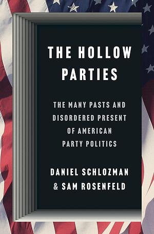 The Hollow Parties: The Many Pasts and Disordered Present of American Party Politics by Daniel Schlozman, Sam Rosenfeld