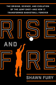 Rise and Fire: The Origins, Science, and Evolution of the Jump Shot--and How It Transformed Basketball Forever by Shawn Fury