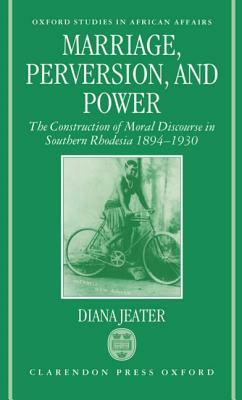 Marriage, Perversion, and Power: The Construction of Moral Discourse in Southern Rhodesia, 1894-1930 by Diana Jeater