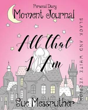 All That I Am in Black and White: Personal Diary by Sue Messruther