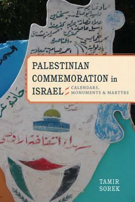 Palestinian Commemoration in Israel: Calendars, Monuments, and Martyrs by Tamir Sorek