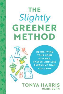 The Slightly Greener Method: Detoxifying Your Home Is Easier, Faster, and Less Expensive Than You Think by Tonya Harris