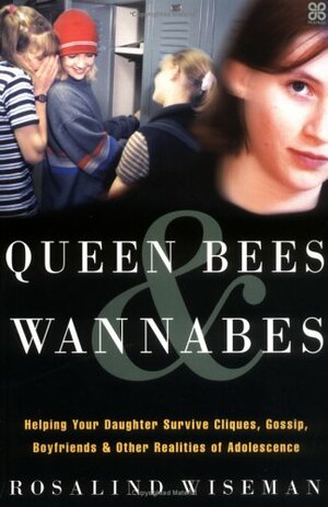 Queen Bees & Wannabes: Helping Your Daughter Survive Cliques, Gossip, Boyfriends And Other Realities Of Adolescence by Rosalind Wiseman