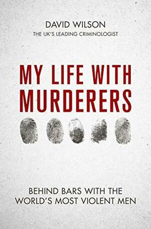 My Life with Murderers: Behind Bars with the World's Most Violent Men by David Wilson