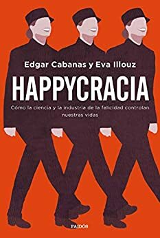 Happycracia: Cómo la ciencia y la industria de la felicidad controlan nuestras vidas by Eva Illouz, Edgar Cabanas