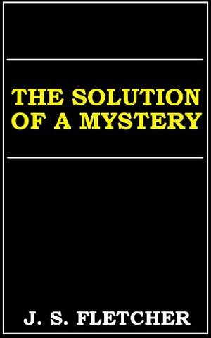 The Solution Of A Mystery by J.S. Fletcher