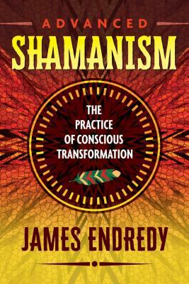 Advanced Shamanism: The Practice of Conscious Transformation by James Endredy