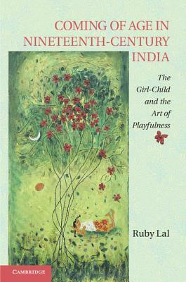 Coming of Age in Nineteenth-Century India: The Girl-Child and the Art of Playfulness by Ruby Lal