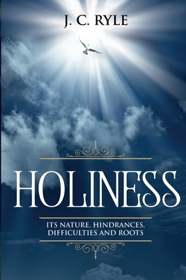 Holiness: It's Natures, Hindrances, Difficulties and Roots (Annotated) by J.C. Ryle