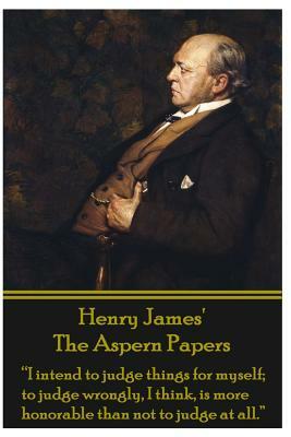 Henry James' the Aspern Papers: I Intend to Judge Things for Myself; To Judge Wrongly, I Think, Is More Honorable Than Not to Judge at All. by Henry James