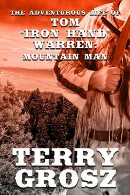 The Adventurous Life of Tom "Iron Hand" Warren: Mountain Man by Terry Grosz