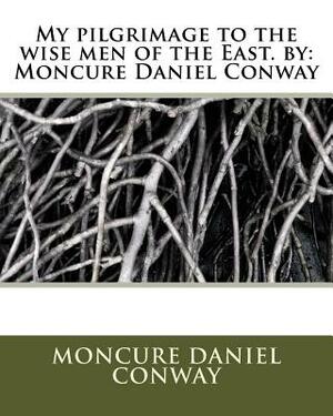 My pilgrimage to the wise men of the East. by: Moncure Daniel Conway by Moncure Daniel Conway