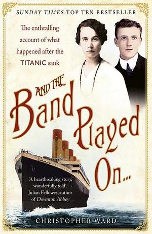 And the Band Played On: The enthralling account of what happened after the Titanic sank by Christopher Ward, Christopher Ward