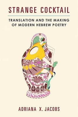 Strange Cocktail: Translation and the Making of Modern Hebrew Poetry by Adriana X. Jacobs