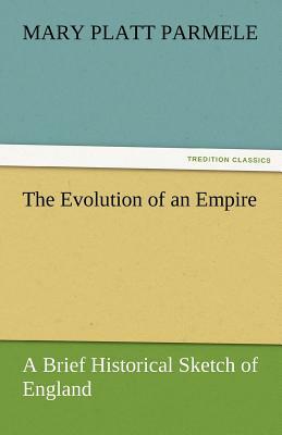 The Evolution of an Empire: A Brief Historical Sketch of England by Mary Platt Parmele