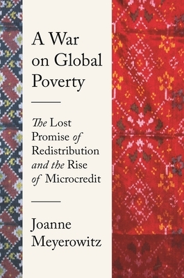 A War on Global Poverty: The Lost Promise of Redistribution and the Rise of Microcredit by Joanne Meyerowitz