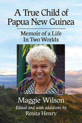 A True Child of Papua New Guinea: Memoir of a Life in Two Worlds by Maggie Wilson