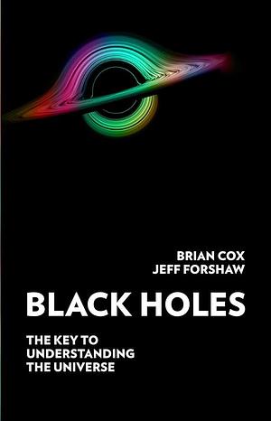 Black Holes: The Key To Understanding The Universe by Brian Cox, Jeffrey R. Forshaw