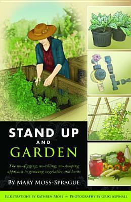 Stand Up and Garden: The no-digging, no-tilling, no-stooping approach to growing vegetables and herbs by Kathren Moss, Mary Moss-Sprague, Greg Aspinall