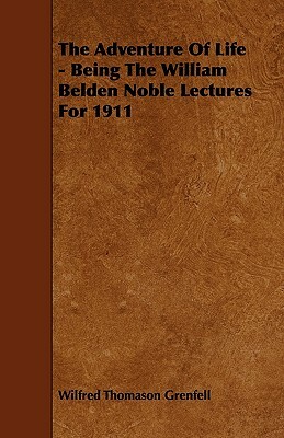 The Adventure Of Life - Being The William Belden Noble Lectures For 1911 by Wilfred Thomason Grenfell
