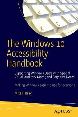 The Windows 10 Accessibility Handbook: Supporting Windows Users with Special Visual, Auditory, Motor, and Cognitive Needs by Mike Halsey