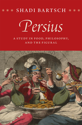 Persius: A Study in Food, Philosophy, and the Figural by Shadi Bartsch