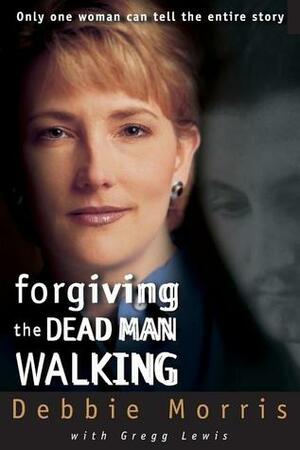 Forgiving the Dead Man Walking: Only One Woman Can Tell the Entire Story by Gregg Lewis, Debbie Morris