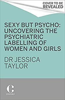 Sexy But Psycho: Uncovering the Psychiatric Labelling of Women and Girls by Dr Jessica Taylor