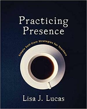 Practicing Presence: Simple Self-Care Strategies for Teachers by Lisa J. Lucas