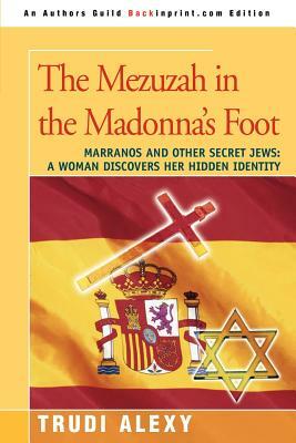 The Mezuzah in the Madonna's Foot: Marranos and Other Secret Jews: A Woman Discovers Her Hidden Identity by Trudi Alexy