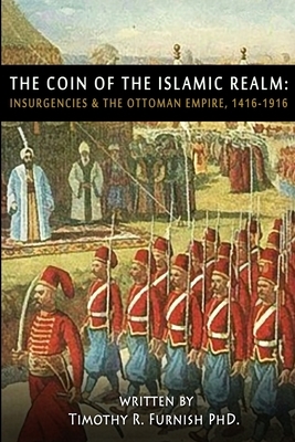 The COIN of the Islamic Realm: Insurgencies & The Ottoman Empire, 1416-1916 by Timothy R. Furnish