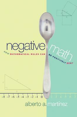 Negative Math: How Mathematical Rules Can Be Positively Bent by Alberto A. Martínez