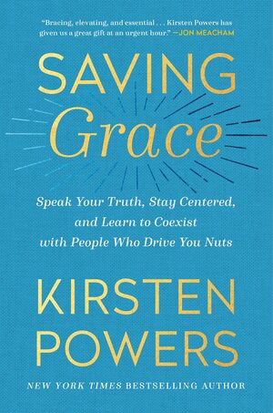 Saving Grace: Speak Your Truth, Stay Centered, and Learn to Coexist with People Who Drive You Nuts by Kirsten Powers, Kirsten Powers