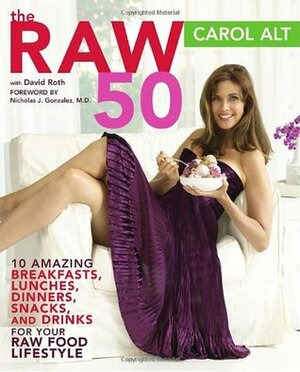 The Raw 50: 10 Amazing Breakfasts, Lunches, Dinners, Snacks, and Drinks for Your Raw Food Lifestyle by David Roth, Carol Alt, Nicholas J. Gonzalez