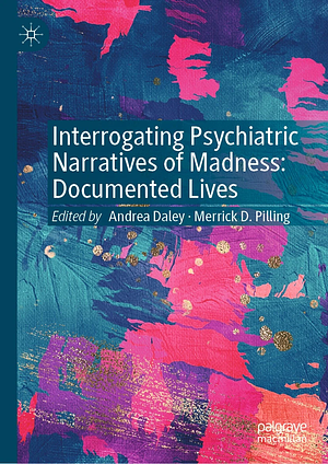 Interrogating Psychiatric Narratives of Madness: Documented Lives by Andrea Daley, Merrick D. Pilling