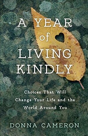 A Year of Living Kindly: Choices That Will Change Your Life and the World Around You by Donna Cameron