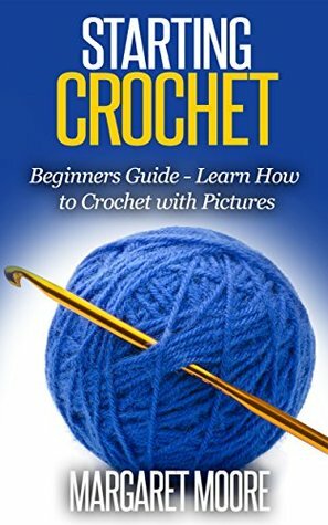 Starting Crochet: Beginners Guide - Learn How to Crochet with Pictures by Margaret Moore