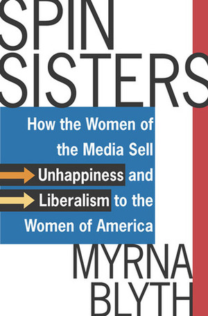 Spin Sisters: How the Women of the Media Sell Unhappiness --- and Liberalism --- to the Women of America by Myrna Blyth