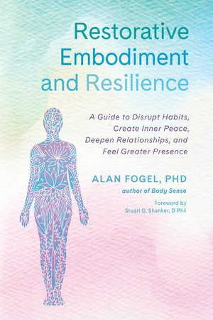 Restorative Embodiment and Resilience: A Guide to Disrupt Habits, Create Inner Peace, Deepen Relationships, and Feel Greater Presence by Alan Fogel