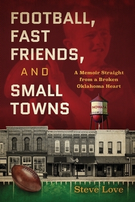 Football, Fast Friends, and Small Towns: A Memoir Straight from a Broken Oklahoma Heart by Steve Love