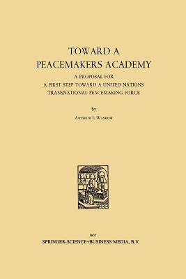 Toward a Peacemakers Academy: A Proposal for a First Step Toward a United Nations Transnational Peacemaking Force by Arthur I. Waskow